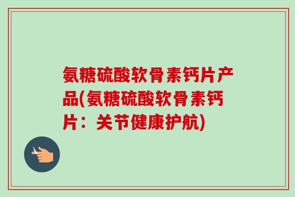 氨糖硫酸软骨素钙片产品(氨糖硫酸软骨素钙片：关节健康护航)