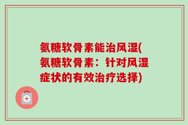 氨糖软骨素能治风湿(氨糖软骨素：针对风湿症状的有效治疗选择)