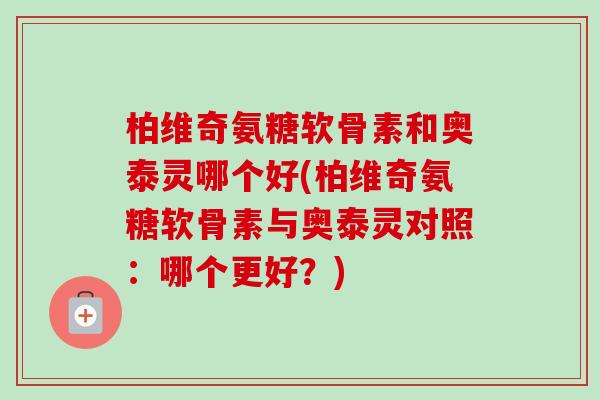 柏维奇氨糖软骨素和奥泰灵哪个好(柏维奇氨糖软骨素与奥泰灵对照：哪个更好？)