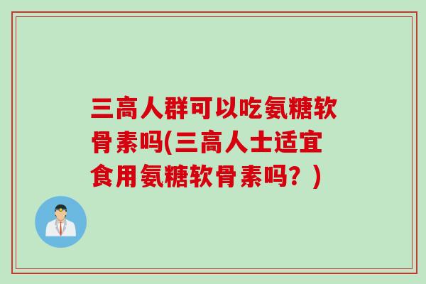 三高人群可以吃氨糖软骨素吗(三高人士适宜食用氨糖软骨素吗？)