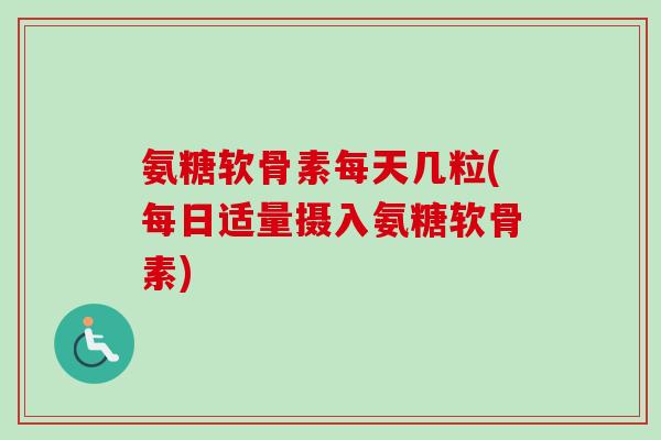 氨糖软骨素每天几粒(每日适量摄入氨糖软骨素) 氨糖软骨素每天几粒(每日适量摄入氨糖软骨素)