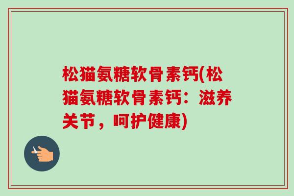 松猫氨糖软骨素钙(松猫氨糖软骨素钙：滋养关节，呵护健康)