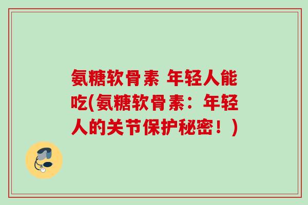 氨糖软骨素 年轻人能吃(氨糖软骨素：年轻人的关节保护秘密！)