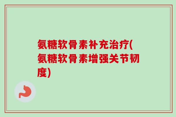 氨糖软骨素补充(氨糖软骨素增强关节韧度) 氨糖软骨素补充(氨糖软骨素增强关节韧度)