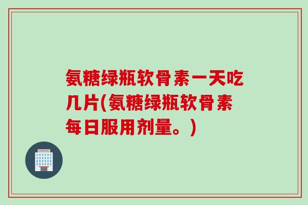 氨糖绿瓶软骨素一天吃几片(氨糖绿瓶软骨素每日服用剂量。) 氨糖绿瓶软骨素一天吃几片(氨糖绿瓶软骨素每日服用剂量。)