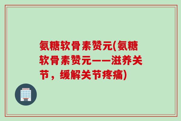 氨糖软骨素赞元(氨糖软骨素赞元——滋养关节，缓解关节疼痛)