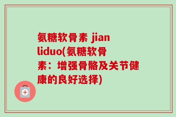 氨糖软骨素 jianliduo(氨糖软骨素：增强骨骼及关节健康的良好选择)