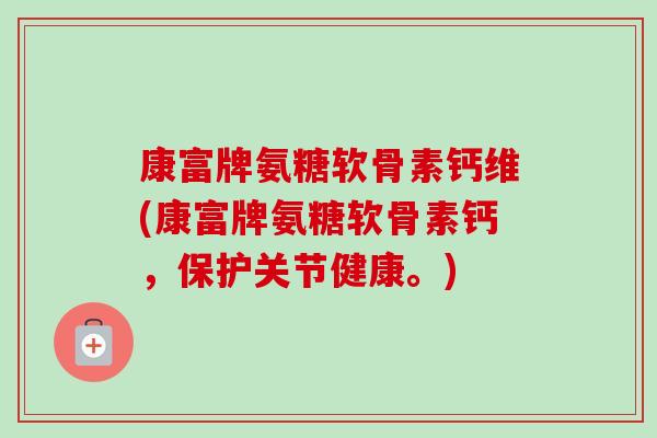 康富牌氨糖软骨素钙维(康富牌氨糖软骨素钙，保护关节健康。)