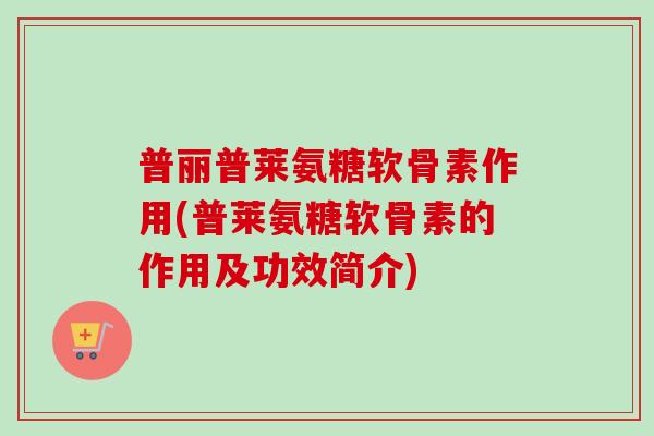 普丽普莱氨糖软骨素作用(普莱氨糖软骨素的作用及功效简介)