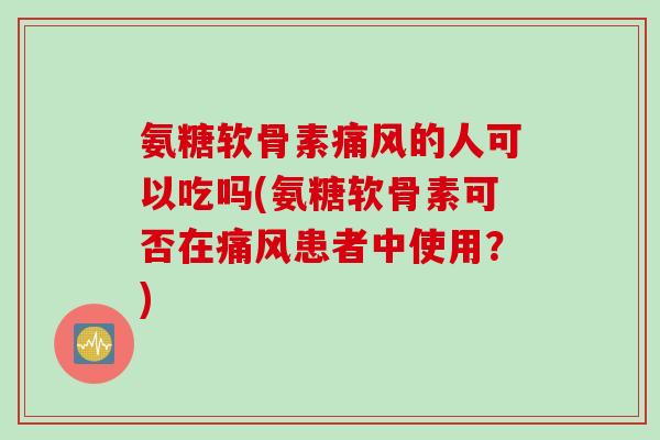 氨糖软骨素痛风的人可以吃吗(氨糖软骨素可否在痛风患者中使用？)