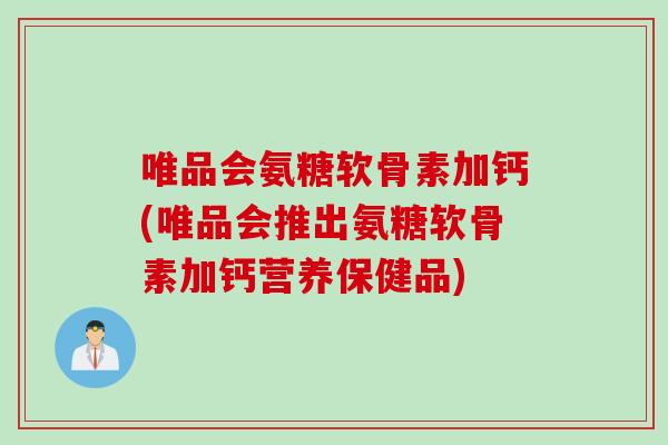唯品会氨糖软骨素加钙(唯品会推出氨糖软骨素加钙营养保健品)