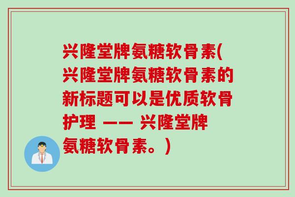 兴隆堂牌氨糖软骨素(兴隆堂牌氨糖软骨素的新标题可以是优质软骨护理 —— 兴隆堂牌氨糖软骨素。)