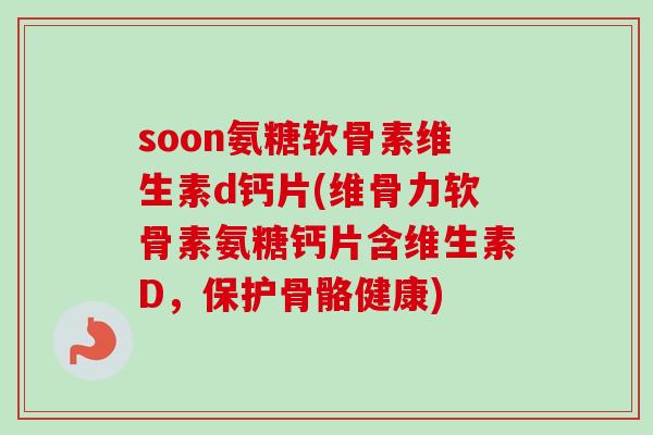 soon氨糖软骨素维生素d钙片(维骨力软骨素氨糖钙片含维生素D，保护骨骼健康)