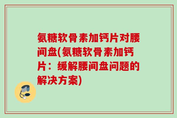 氨糖软骨素加钙片对腰间盘(氨糖软骨素加钙片：缓解腰间盘问题的解决方案)