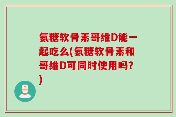 氨糖软骨素哥维D能一起吃么(氨糖软骨素和哥维D可同时使用吗？)