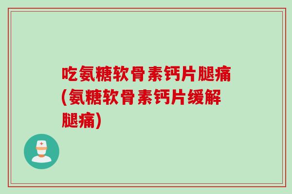 吃氨糖软骨素钙片腿痛(氨糖软骨素钙片缓解腿痛)