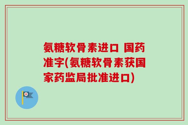 氨糖软骨素进口 国药准字(氨糖软骨素获国家药监局批准进口)