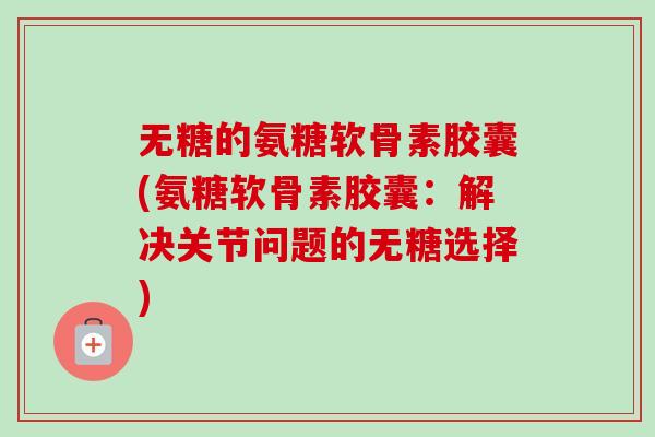 无糖的氨糖软骨素胶囊(氨糖软骨素胶囊：解决关节问题的无糖选择)