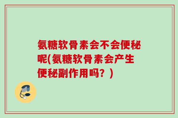 氨糖软骨素会不会便秘呢(氨糖软骨素会产生便秘副作用吗？)