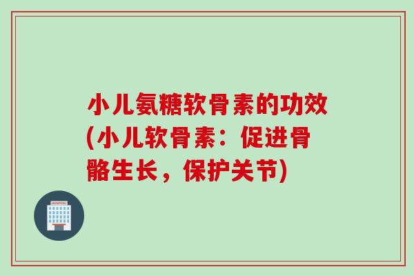 小儿氨糖软骨素的功效(小儿软骨素：促进骨骼生长，保护关节)