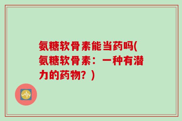 氨糖软骨素能当药吗(氨糖软骨素：一种有潜力的药物？)