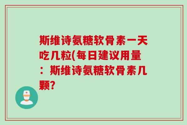 斯维诗氨糖软骨素一天吃几粒(每日建议用量：斯维诗氨糖软骨素几颗？