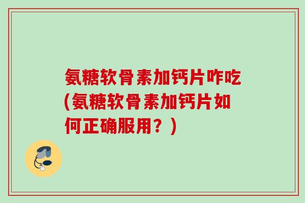 氨糖软骨素加钙片咋吃(氨糖软骨素加钙片如何正确服用？)