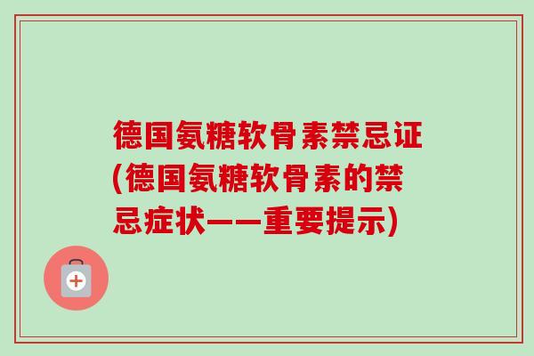 德国氨糖软骨素禁忌证(德国氨糖软骨素的禁忌症状——重要提示)
