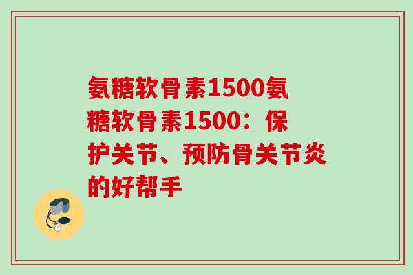 氨糖软骨素1500氨糖软骨素1500：保护关节、预防骨关节炎的好帮手