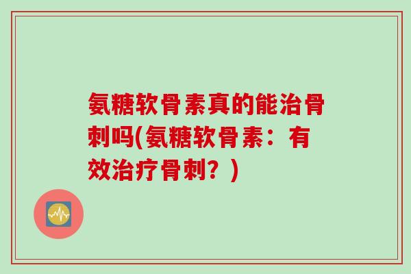 氨糖软骨素真的能治骨刺吗(氨糖软骨素：有效治疗骨刺？)