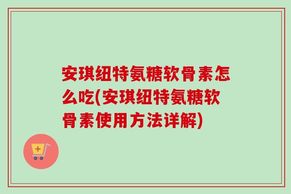 安琪纽特氨糖软骨素怎么吃(安琪纽特氨糖软骨素使用方法详解)