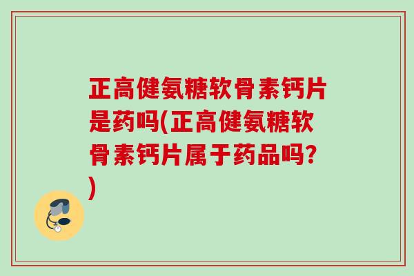 正高健氨糖软骨素钙片是药吗(正高健氨糖软骨素钙片属于药品吗？)