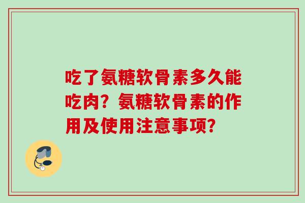 吃了氨糖软骨素多久能吃肉？氨糖软骨素的作用及使用注意事项？