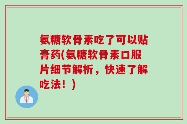 氨糖软骨素吃了可以贴膏药(氨糖软骨素口服片细节解析，快速了解吃法！)