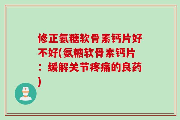 修正氨糖软骨素钙片好不好(氨糖软骨素钙片：缓解关节疼痛的良药)