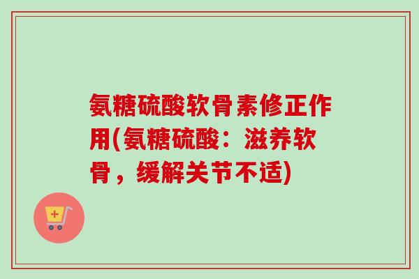 氨糖硫酸软骨素修正作用(氨糖硫酸：滋养软骨，缓解关节不适)