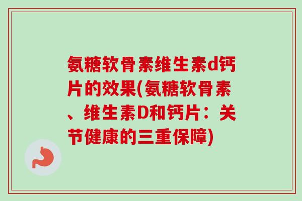氨糖软骨素维生素d钙片的效果(氨糖软骨素、维生素D和钙片：关节健康的三重保障)