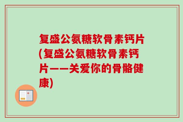 复盛公氨糖软骨素钙片(复盛公氨糖软骨素钙片——关爱你的骨骼健康)