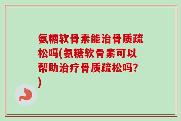 氨糖软骨素能治骨质疏松吗(氨糖软骨素可以帮助治疗骨质疏松吗？)