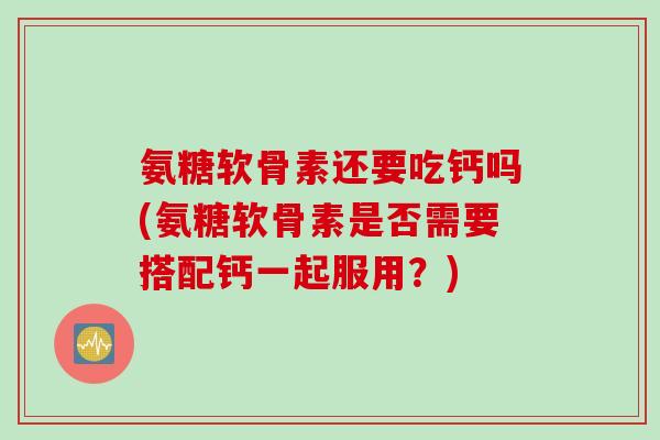 氨糖软骨素还要吃钙吗(氨糖软骨素是否需要搭配钙一起服用？)