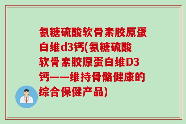 氨糖硫酸软骨素胶原蛋白维d3钙(氨糖硫酸软骨素胶原蛋白维D3钙——维持骨骼健康的综合保健产品)