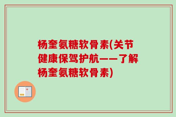 杨奎氨糖软骨素(关节健康保驾护航——了解杨奎氨糖软骨素)