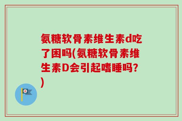 氨糖软骨素维生素d吃了困吗(氨糖软骨素维生素D会引起嗜睡吗？)