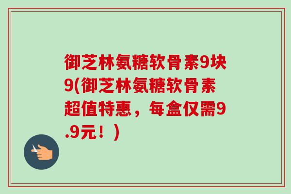 御芝林氨糖软骨素9块9(御芝林氨糖软骨素超值特惠，每盒仅需9.9元！)