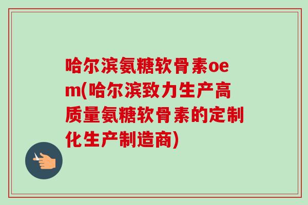 哈尔滨氨糖软骨素oem(哈尔滨致力生产高质量氨糖软骨素的定制化生产制造商) 哈尔滨氨糖软骨素oem(哈尔滨致力生产高质量氨糖软骨素的定制化生产制造商)