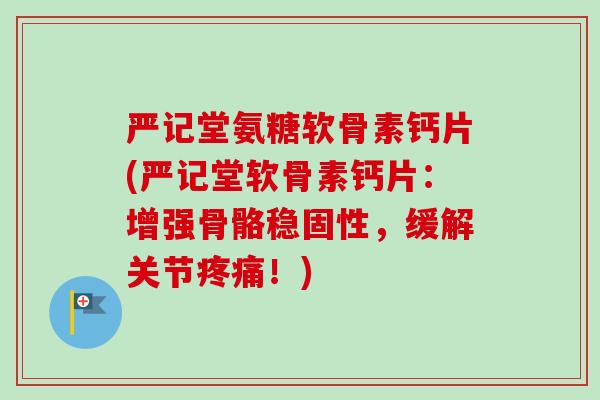 严记堂氨糖软骨素钙片(严记堂软骨素钙片：增强骨骼稳固性，缓解关节疼痛！)