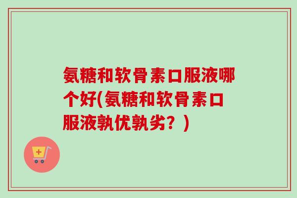氨糖和软骨素口服液哪个好(氨糖和软骨素口服液孰优孰劣？)