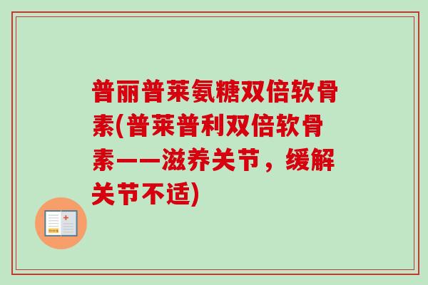 普丽普莱氨糖双倍软骨素(普莱普利双倍软骨素——滋养关节，缓解关节不适)