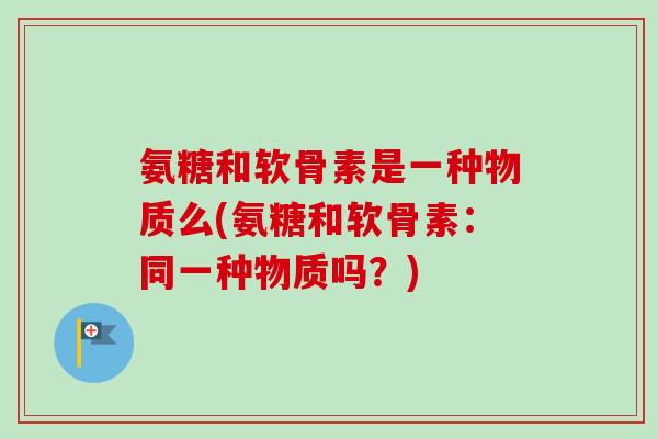 氨糖和软骨素是一种物质么(氨糖和软骨素：同一种物质吗？)