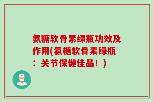 氨糖软骨素绿瓶功效及作用(氨糖软骨素绿瓶：关节保健佳品！)